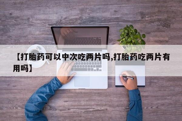 网上打胎药专卖微信【打胎药可以中次吃两片吗,打胎药吃两片有用吗】