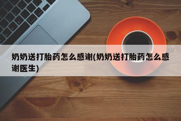网上打胎药专卖微信奶奶送打胎药怎么感谢(奶奶送打胎药怎么感谢医生)