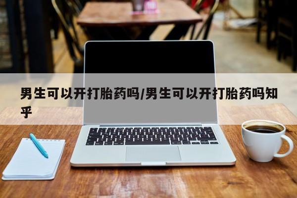 网上打胎药专卖微信男生可以开打胎药吗/男生可以开打胎药吗知乎