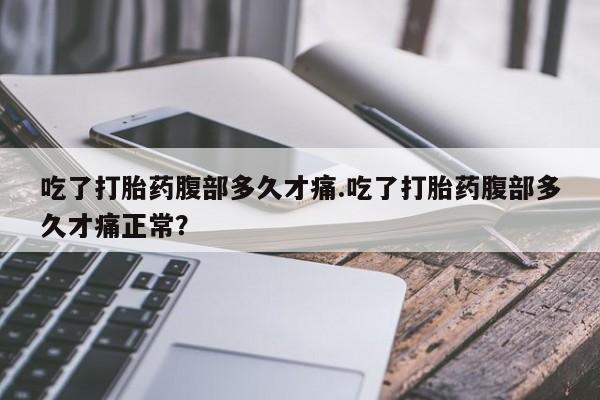 网上打胎药专卖微信吃了打胎药腹部多久才痛.吃了打胎药腹部多久才痛正常？