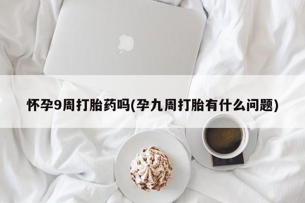 网上打胎药专卖微信怀孕9周打胎药吗(孕九周打胎有什么问题)
