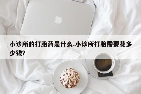 网上打胎药专卖微信小诊所的打胎药是什么.小诊所打胎需要花多少钱？