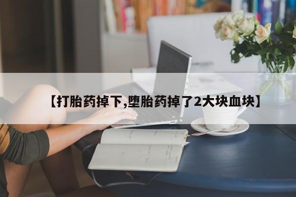 网上打胎药专卖微信【打胎药掉下,堕胎药掉了2大块血块】