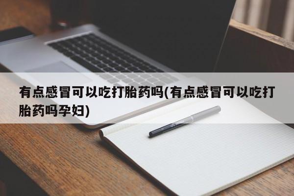 网上打胎药专卖微信有点感冒可以吃打胎药吗(有点感冒可以吃打胎药吗孕妇)