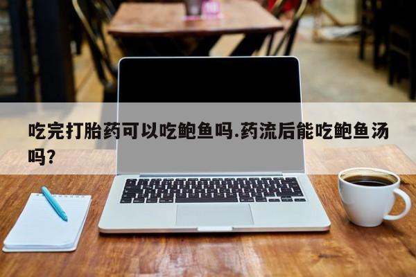 网上打胎药专卖微信吃完打胎药可以吃鲍鱼吗.药流后能吃鲍鱼汤吗？