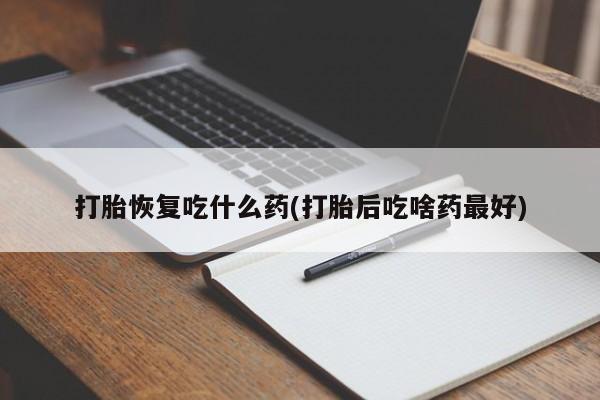 网上打胎药专卖微信打胎恢复吃什么药(打胎后吃啥药最好)