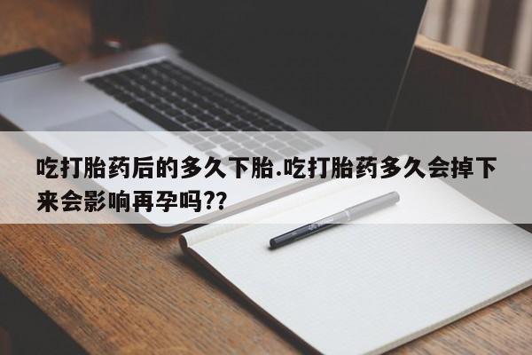 网上打胎药专卖微信吃打胎药后的多久下胎.吃打胎药多久会掉下来会影响再孕吗?？