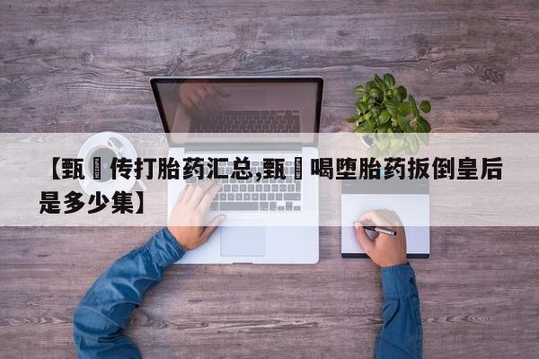 网上打胎药专卖微信【甄嬛传打胎药汇总,甄嬛喝堕胎药扳倒皇后是多少集】