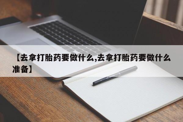 网上打胎药专卖微信【去拿打胎药要做什么,去拿打胎药要做什么准备】