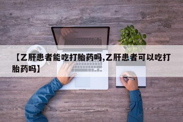 网上打胎药专卖微信【乙肝患者能吃打胎药吗,乙肝患者可以吃打胎药吗】