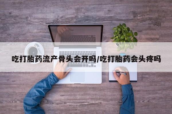 网上打胎药专卖微信吃打胎药流产骨头会开吗/吃打胎药会头疼吗