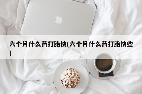 网上打胎药专卖微信六个月什么药打胎快(六个月什么药打胎快些)