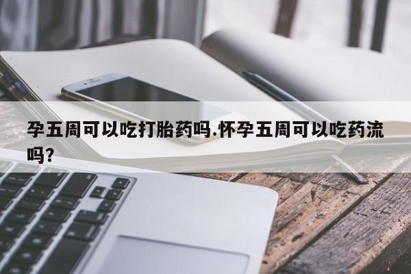网上打胎药专卖微信孕五周可以吃打胎药吗.怀孕五周可以吃药流吗？