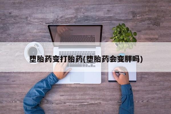 网上打胎药专卖微信堕胎药变打胎药(堕胎药会变胖吗)