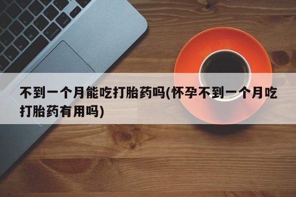 网上打胎药专卖微信不到一个月能吃打胎药吗(怀孕不到一个月吃打胎药有用吗)