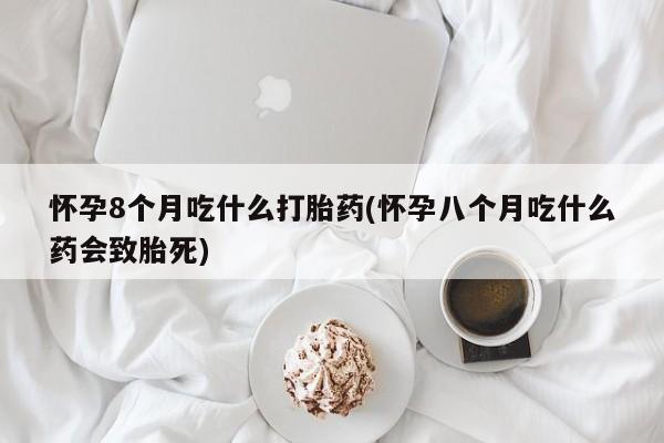 网上打胎药专卖微信怀孕8个月吃什么打胎药(怀孕八个月吃什么药会致胎死)