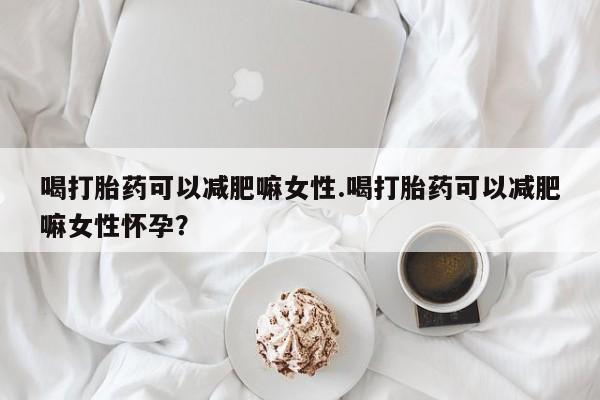 网上打胎药专卖微信喝打胎药可以减肥嘛女性.喝打胎药可以减肥嘛女性怀孕？