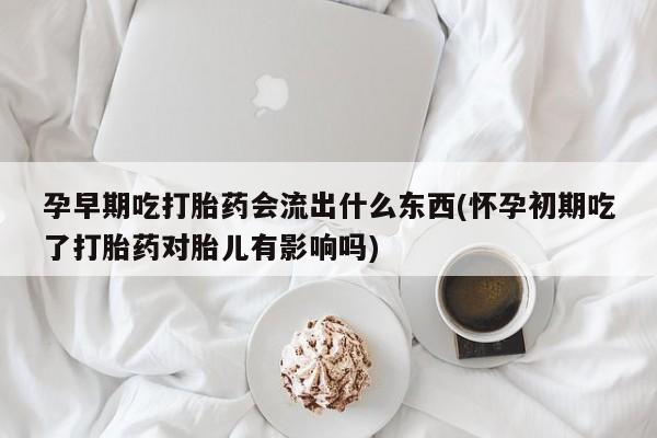 网上打胎药专卖微信孕早期吃打胎药会流出什么东西(怀孕初期吃了打胎药对胎儿有影响吗)