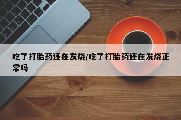 网上打胎药专卖微信吃了打胎药还在发烧/吃了打胎药还在发烧正常吗