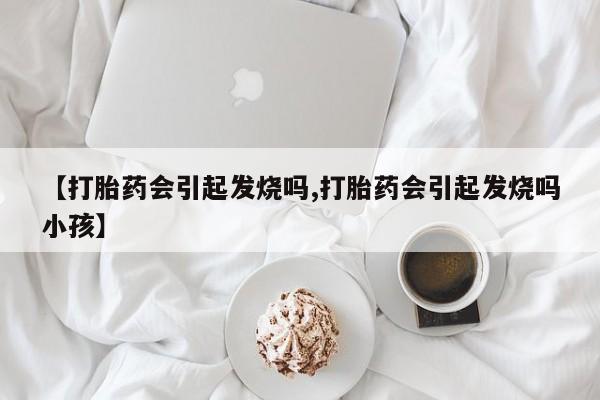 网上打胎药专卖微信【打胎药会引起发烧吗,打胎药会引起发烧吗小孩】