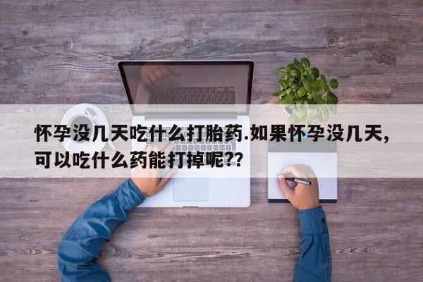 网上打胎药专卖微信怀孕没几天吃什么打胎药.如果怀孕没几天,可以吃什么药能打掉呢?？