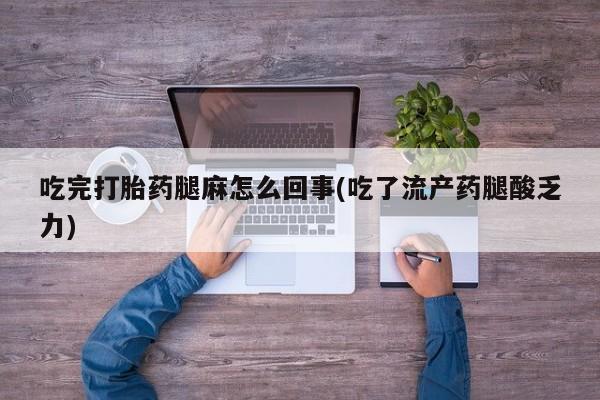网上打胎药专卖微信吃完打胎药腿麻怎么回事(吃了流产药腿酸乏力)