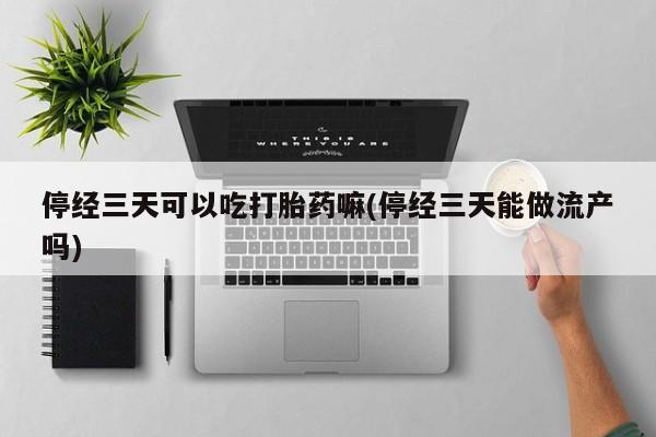 网上打胎药专卖微信停经三天可以吃打胎药嘛(停经三天能做流产吗)