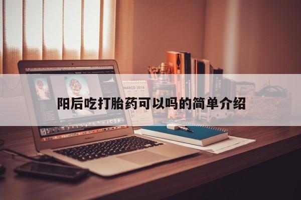 网上打胎药专卖微信阳后吃打胎药可以吗的简单介绍