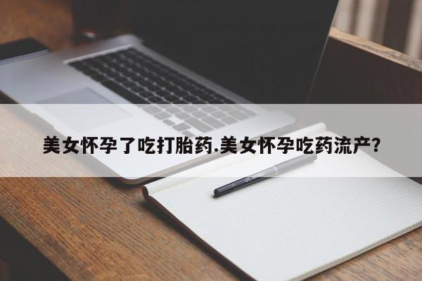 网上打胎药专卖微信美女怀孕了吃打胎药.美女怀孕吃药流产？