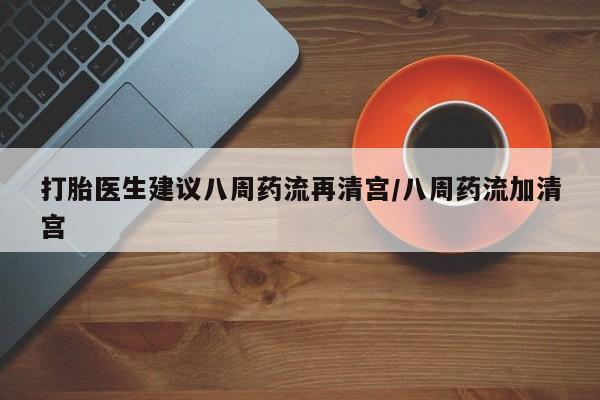 网上打胎药专卖微信打胎医生建议八周药流再清宫/八周药流加清宫