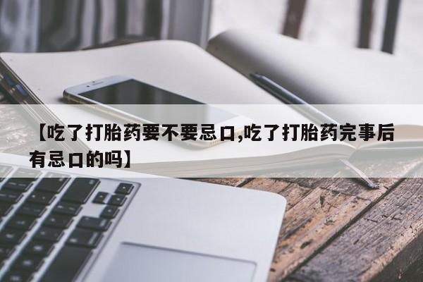 网上打胎药专卖微信【吃了打胎药要不要忌口,吃了打胎药完事后有忌口的吗】