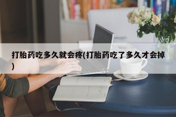 网上打胎药专卖微信打胎药吃多久就会疼(打胎药吃了多久才会掉)