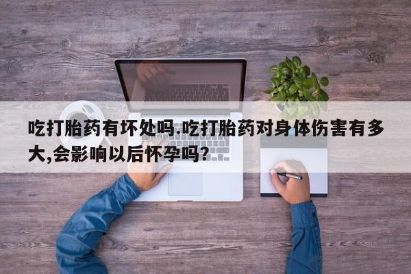 网上打胎药专卖微信吃打胎药有坏处吗.吃打胎药对身体伤害有多大,会影响以后怀孕吗？