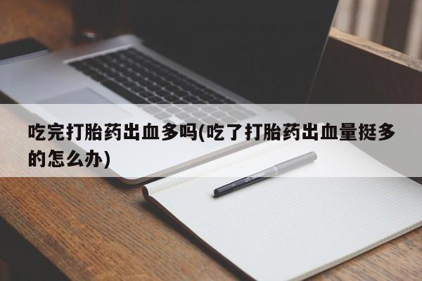 网上打胎药专卖微信吃完打胎药出血多吗(吃了打胎药出血量挺多的怎么办)