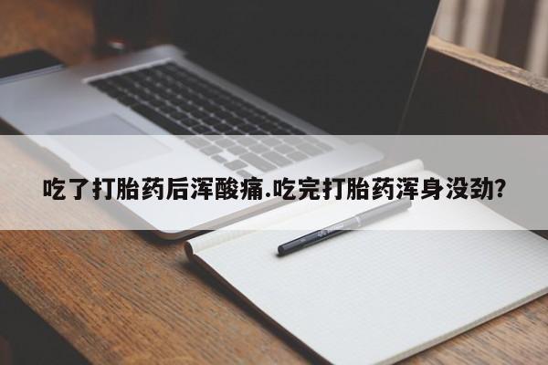 网上打胎药专卖微信吃了打胎药后浑酸痛.吃完打胎药浑身没劲？