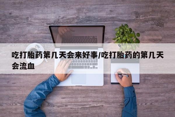 网上打胎药专卖微信吃打胎药第几天会来好事/吃打胎药的第几天会流血