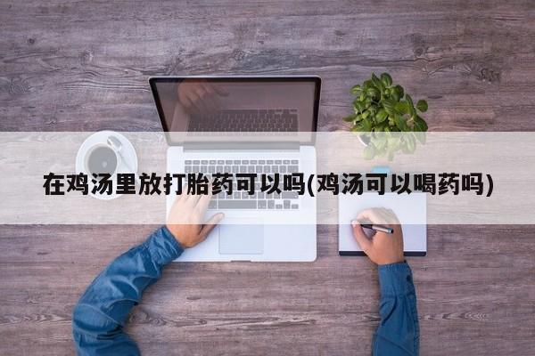 网上打胎药专卖微信在鸡汤里放打胎药可以吗(鸡汤可以喝药吗)
