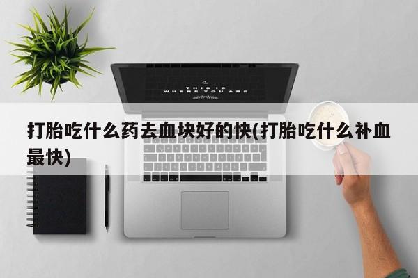 网上打胎药专卖微信打胎吃什么药去血块好的快(打胎吃什么补血最快)