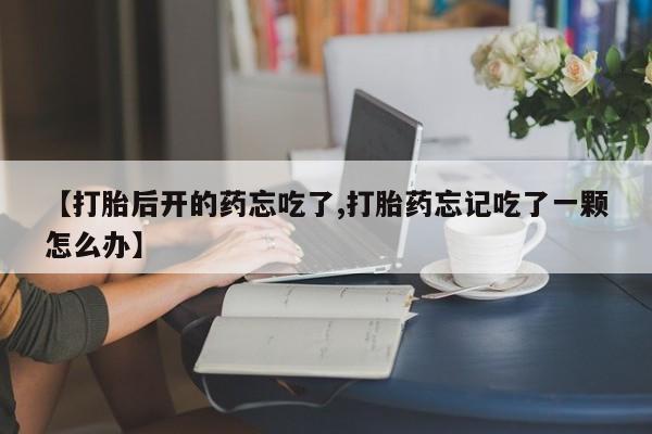 网上打胎药专卖微信【打胎后开的药忘吃了,打胎药忘记吃了一颗怎么办】