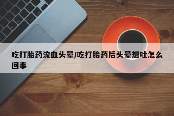 网上打胎药专卖微信吃打胎药流血头晕/吃打胎药后头晕想吐怎么回事