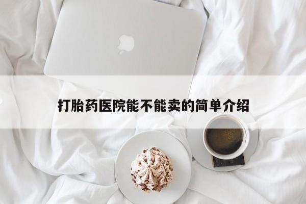 网上打胎药专卖微信打胎药医院能不能卖的简单介绍