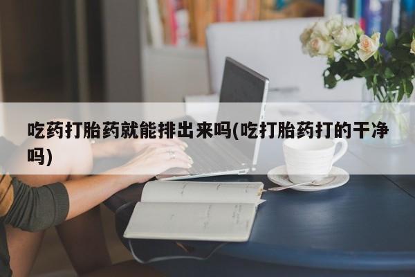 网上打胎药专卖微信吃药打胎药就能排出来吗(吃打胎药打的干净吗)