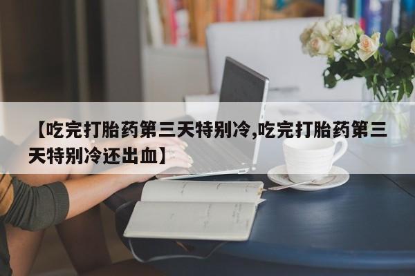 网上打胎药专卖微信【吃完打胎药第三天特别冷,吃完打胎药第三天特别冷还出血】