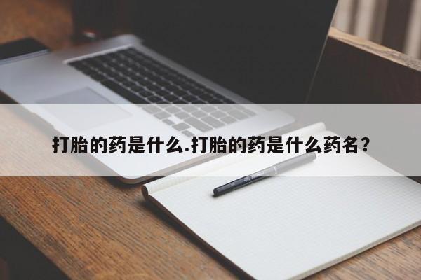 网上打胎药专卖微信打胎的药是什么.打胎的药是什么药名？