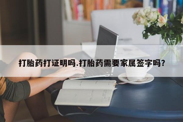 网上打胎药专卖微信打胎药打证明吗.打胎药需要家属签字吗？
