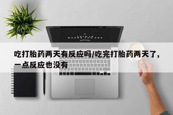 网上打胎药专卖微信吃打胎药两天有反应吗/吃完打胎药两天了,一点反应也没有
