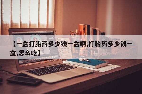 网上打胎药专卖微信【一盒打胎药多少钱一盒啊,打胎药多少钱一盒,怎么吃】