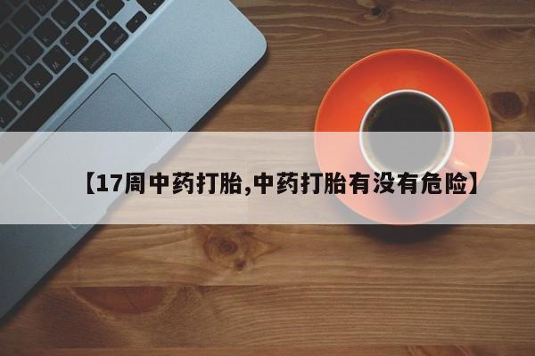 网上打胎药专卖微信【17周中药打胎,中药打胎有没有危险】