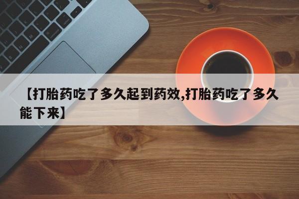网上打胎药专卖微信【打胎药吃了多久起到药效,打胎药吃了多久能下来】