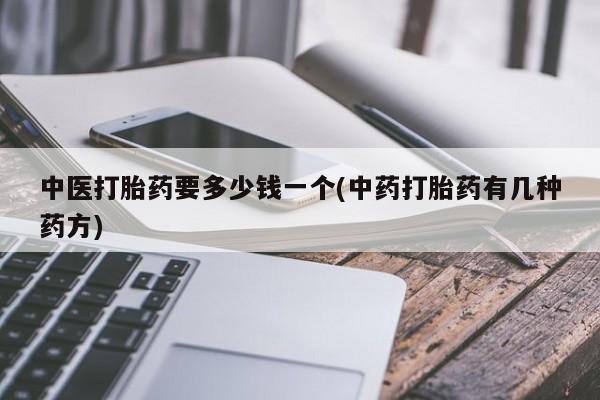 网上打胎药专卖微信中医打胎药要多少钱一个(中药打胎药有几种药方)